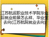 江苏航运职业技术学院毕业后就业前景怎么样，毕业生去向(江苏航院就业去向)