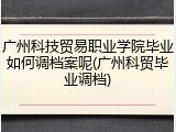 广州科技贸易职业学院毕业如何调档案呢(广州科贸毕业调档)