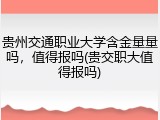 贵州交通职业大学含金量量吗，值得报吗(贵交职大值得报吗)