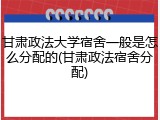 甘肃政法大学宿舍一般是怎么分配的(甘肃政法宿舍分配)
