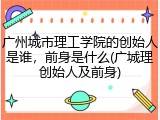 广州城市理工学院的创始人是谁，前身是什么(广城理创始人及前身)