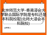 北京师范大学-香港浸会大学联合国际学院是专科还是本科院校呢(北师大浸会本科院校)