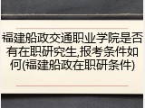福建船政交通职业学院是否有在职研究生,报考条件如何(福建船政在职研条件)