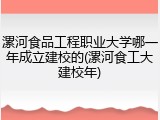漯河食品工程职业大学哪一年成立建校的(漯河食工大建校年)