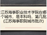 江苏海事职业技术学院在哪个城市，是本科吗，第几批(江苏海事职院城市批次)