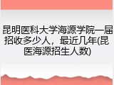 昆明医科大学海源学院一届招收多少人，最近几年(昆医海源招生人数)