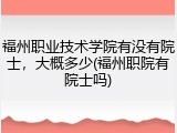 福州职业技术学院有没有院士，大概多少(福州职院有院士吗)