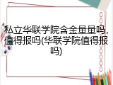 私立华联学院含金量量吗，值得报吗(华联学院值得报吗)