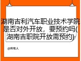 湖南吉利汽车职业技术学院是否对外开放，要预约吗(湖南吉职院开放需预约)