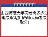 山西师范大学高考需多少分能录取呢(山西师大高考录取分)