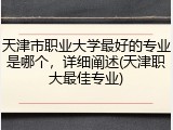 天津市职业大学最好的专业是哪个，详细阐述(天津职大最佳专业)
