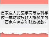 石家庄人民医学高等专科学校一年财政拨款大概多少钱(石家庄医专年财政拨款)