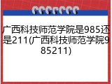 广西科技师范学院是985还是211(广西科技师范学院985211)