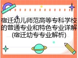 宿迁幼儿师范高等专科学校的普通专业和特色专业详解(宿迁幼专专业解析)