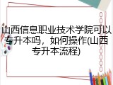 山西信息职业技术学院可以专升本吗，如何操作(山西专升本流程)
