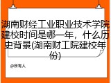 湖南财经工业职业技术学院建校时间是哪一年，什么历史背景(湖南财工院建校年份)