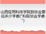 山西应用科技学院到毕业要花多少学费("科院毕业学费")
