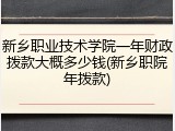 新乡职业技术学院一年财政拨款大概多少钱(新乡职院年拨款)