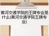 黄河交通学院的王牌专业是什么(黄河交通学院王牌专业)