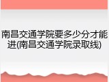 南昌交通学院要多少分才能进(南昌交通学院录取线)