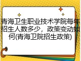青海卫生职业技术学院每年招生人数多少，政策变动如何(青海卫院招生政策)
