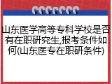 山东医学高等专科学校是否有在职研究生,报考条件如何(山东医专在职研条件)
