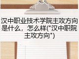 汉中职业技术学院主攻方向是什么，怎么样("汉中职院主攻方向")