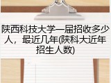 陕西科技大学一届招收多少人，最近几年(陕科大近年招生人数)
