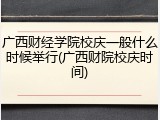 广西财经学院校庆一般什么时候举行(广西财院校庆时间)