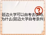 延边大学可以自考去读吗，为什么(延边大学自考条件)