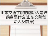 山东交通学院的创始人是谁，前身是什么(山东交院创始人及前身)
