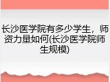 长沙医学院有多少学生，师资力量如何(长沙医学院师生规模)
