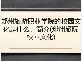 郑州旅游职业学院的校园文化是什么，简介(郑州旅院校园文化)