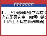 山西卫生健康职业学院有没有在职研究生，如何申请(山西卫职院在职研申请)