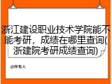 浙江建设职业技术学院能不能考研，成绩在哪里查询(浙建院考研成绩查询)
