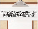 四川农业大学的学费和住宿费明细(川农大费用明细)