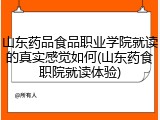 山东药品食品职业学院就读的真实感觉如何(山东药食职院就读体验)
