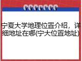 宁夏大学地理位置介绍，详细地址在哪(宁大位置地址)