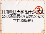 甘肃政法大学是什么级别，公办还是民办(甘肃政法大学性质级别)