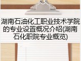 湖南石油化工职业技术学院的专业设置概况介绍(湖南石化职院专业概览)