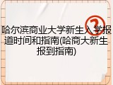 哈尔滨商业大学新生入学报道时间和指南(哈商大新生报到指南)