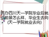 民办四川天一学院毕业后就业前景怎么样，毕业生去向(天一学院就业去向)