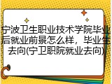 宁波卫生职业技术学院毕业后就业前景怎么样，毕业生去向(宁卫职院就业去向)