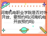 河南机电职业学院是否对外开放，要预约吗(河南机电开放预约吗)