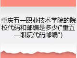 重庆五一职业技术学院的院校代码和邮编是多少("重五一职院代码邮编")