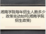 湘南学院每年招生人数多少，政策变动如何(湘南学院招生政策)