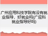 广州应用科技学院有没有就业指导，好就业吗(广应科就业指导好吗)