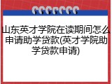 山东英才学院在读期间怎么申请助学贷款(英才学院助学贷款申请)