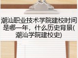 潮汕职业技术学院建校时间是哪一年，什么历史背景(潮汕学院建校史)