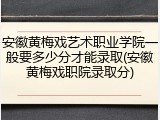 安徽黄梅戏艺术职业学院一般要多少分才能录取(安徽黄梅戏职院录取分)